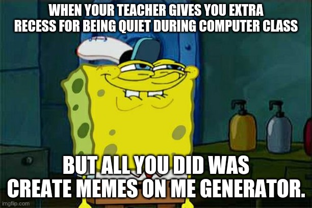 Don't You Squidward Meme | WHEN YOUR TEACHER GIVES YOU EXTRA RECESS FOR BEING QUIET DURING COMPUTER CLASS; BUT ALL YOU DID WAS CREATE MEMES ON ME GENERATOR. | image tagged in memes,don't you squidward | made w/ Imgflip meme maker