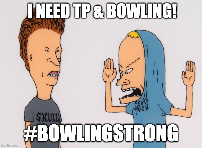 bevisandbutthead | I NEED TP & BOWLING! #BOWLINGSTRONG | image tagged in bevisandbutthead | made w/ Imgflip meme maker
