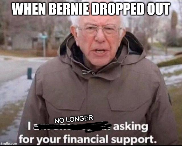 I am once again asking for your financial support | WHEN BERNIE DROPPED OUT; NO LONGER | image tagged in i am once again asking for your financial support | made w/ Imgflip meme maker