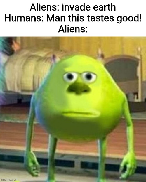 Mike wasowski sully face swap | Aliens: invade earth
Humans: Man this tastes good!
Aliens: | image tagged in mike wasowski sully face swap | made w/ Imgflip meme maker