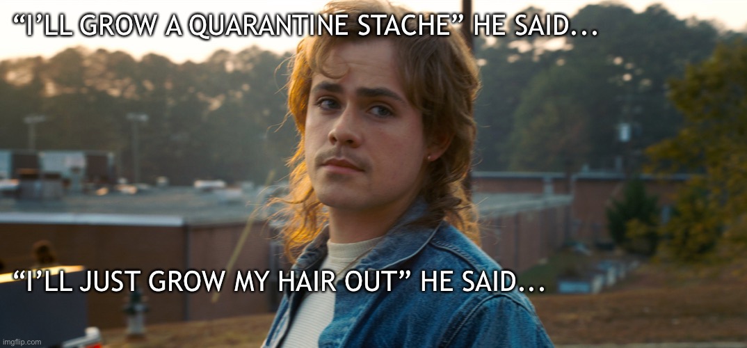 He said... | “I’LL GROW A QUARANTINE STACHE” HE SAID... “I’LL JUST GROW MY HAIR OUT” HE SAID... | image tagged in funny memes,mustache,quarantine,coronavirus,mullet,stranger things | made w/ Imgflip meme maker