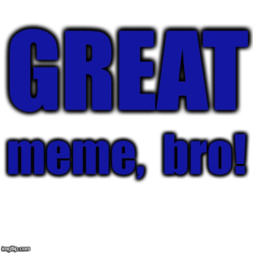 Blank | GREAT meme,  bro! | image tagged in blank | made w/ Imgflip meme maker