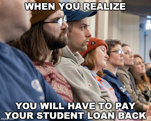 WHEN YOU REALIZE YOU WILL HAVE TO PAY
YOUR STUDENT LOAN BACK | made w/ Imgflip meme maker