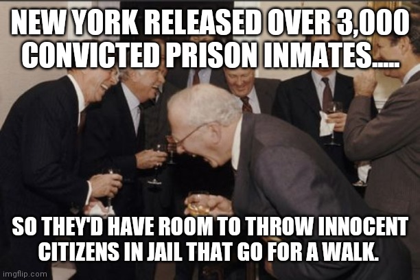 That does not compute | NEW YORK RELEASED OVER 3,000 CONVICTED PRISON INMATES..... SO THEY'D HAVE ROOM TO THROW INNOCENT CITIZENS IN JAIL THAT GO FOR A WALK. | image tagged in memes,laughing men in suits,criminal minds,satire,sarcastic,illogical | made w/ Imgflip meme maker
