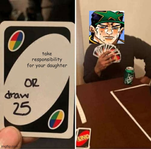 UNO Draw 25 Cards | take responsibility for your daughter | image tagged in memes,uno draw 25 cards | made w/ Imgflip meme maker