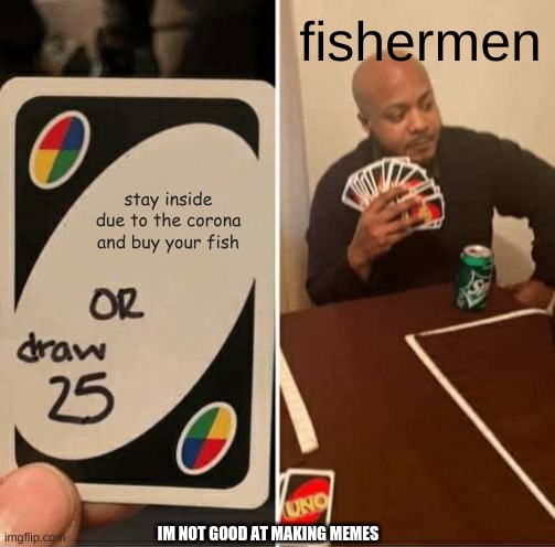 UNO Draw 25 Cards Meme | fishermen; stay inside due to the corona and buy your fish; IM NOT GOOD AT MAKING MEMES | image tagged in memes,uno draw 25 cards | made w/ Imgflip meme maker
