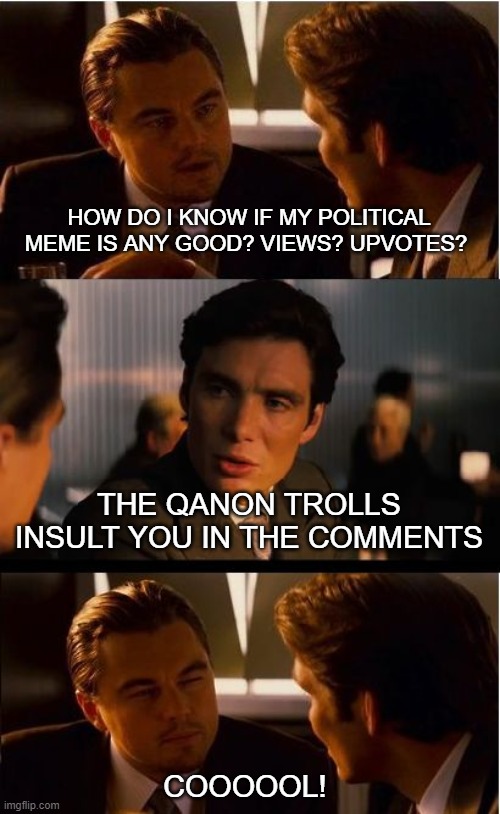 Inception | HOW DO I KNOW IF MY POLITICAL MEME IS ANY GOOD? VIEWS? UPVOTES? THE QANON TROLLS INSULT YOU IN THE COMMENTS; COOOOOL! | image tagged in memes,inception | made w/ Imgflip meme maker