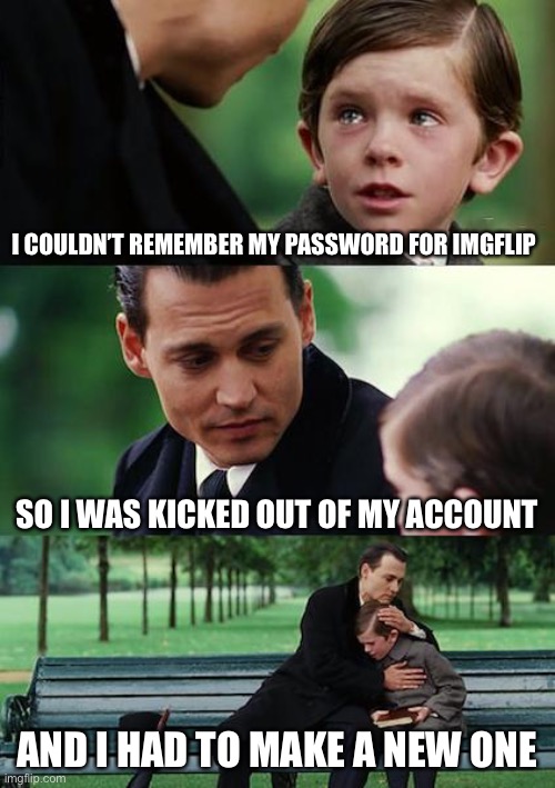 Finding Neverland |  I COULDN’T REMEMBER MY PASSWORD FOR IMGFLIP; SO I WAS KICKED OUT OF MY ACCOUNT; AND I HAD TO MAKE A NEW ONE | image tagged in memes,finding neverland | made w/ Imgflip meme maker