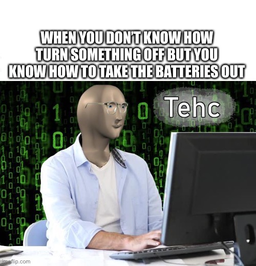 tehc | WHEN YOU DON’T KNOW HOW TURN SOMETHING OFF BUT YOU KNOW HOW TO TAKE THE BATTERIES OUT | image tagged in tehc | made w/ Imgflip meme maker