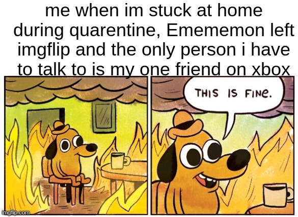 This Is Fine Meme | me when im stuck at home during quarentine, Emememon left imgflip and the only person i have to talk to is my one friend on xbox | made w/ Imgflip meme maker