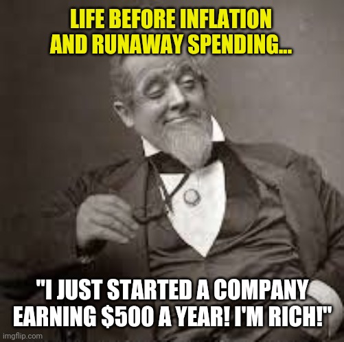 Life before inflation... | LIFE BEFORE INFLATION AND RUNAWAY SPENDING... "I JUST STARTED A COMPANY EARNING $500 A YEAR! I'M RICH!" | image tagged in back in my day,inflation,spending | made w/ Imgflip meme maker
