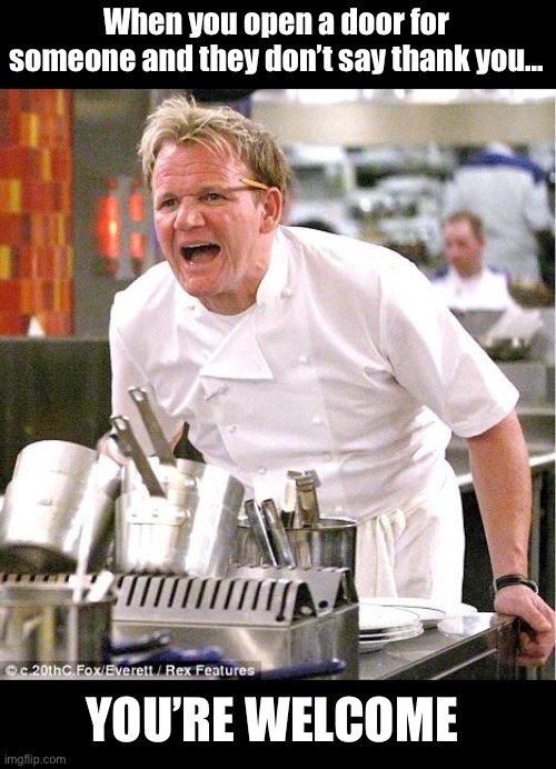 Chef Gordon Ramsay | When you open a door for someone and they don’t say thank you... YOU’RE WELCOME | image tagged in memes,chef gordon ramsay | made w/ Imgflip meme maker