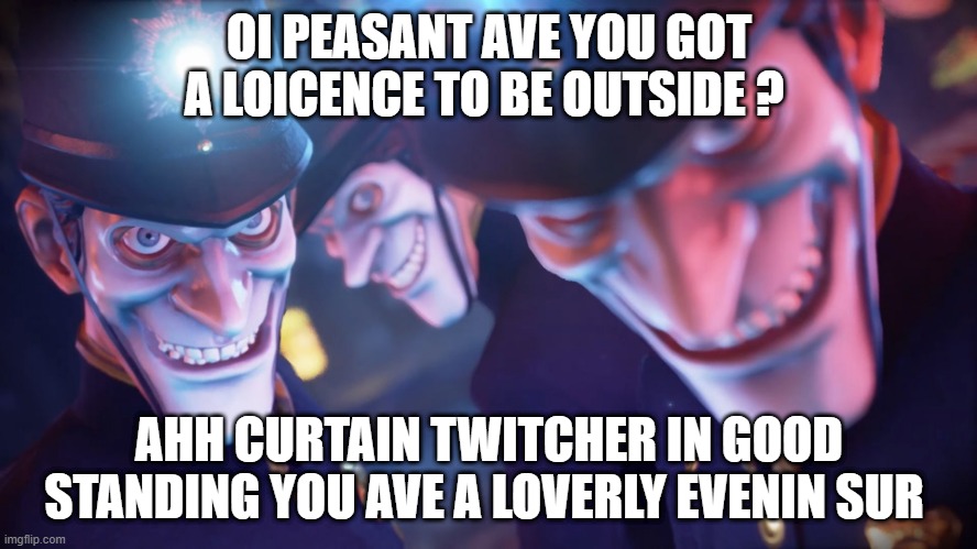 loicence | OI PEASANT AVE YOU GOT A LOICENCE TO BE OUTSIDE ? AHH CURTAIN TWITCHER IN GOOD STANDING YOU AVE A LOVERLY EVENIN SUR | image tagged in loicence | made w/ Imgflip meme maker