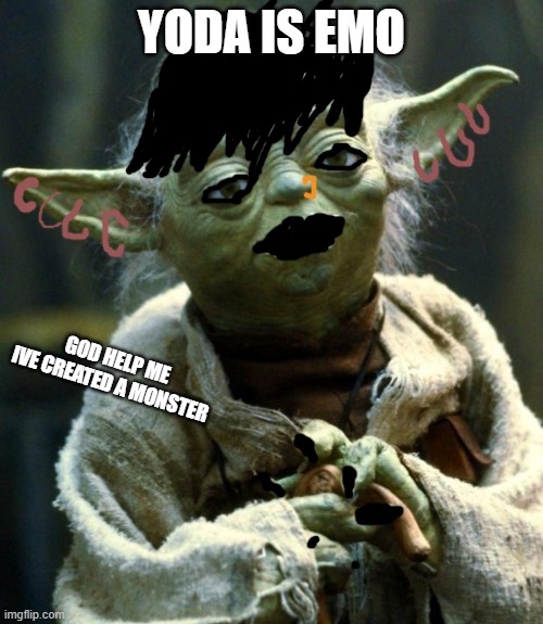 Star Wars Yoda | YODA IS EMO; GOD HELP ME IVE CREATED A MONSTER | image tagged in memes,star wars yoda | made w/ Imgflip meme maker