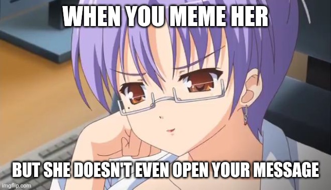 WHEN YOU MEME HER; BUT SHE DOESN'T EVEN OPEN YOUR MESSAGE | image tagged in anime | made w/ Imgflip meme maker