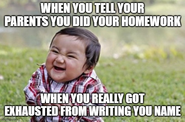 Evil Toddler Meme | WHEN YOU TELL YOUR PARENTS YOU DID YOUR HOMEWORK; WHEN YOU REALLY GOT EXHAUSTED FROM WRITING YOU NAME | image tagged in memes,evil toddler | made w/ Imgflip meme maker