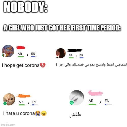Hello talk app drama | A GIRL WHO JUST GOT HER FIRST TIME PERIOD:; NOBODY: | image tagged in drama,girls,problems,complains,english,arabic | made w/ Imgflip meme maker