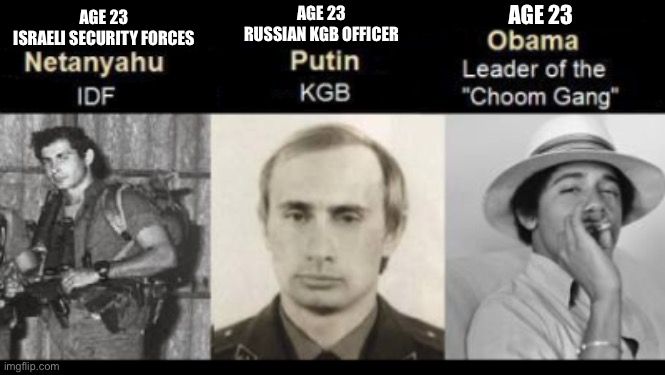 AGE 23
RUSSIAN KGB OFFICER; AGE 23; AGE 23
ISRAELI SECURITY FORCES | image tagged in barack obama | made w/ Imgflip meme maker