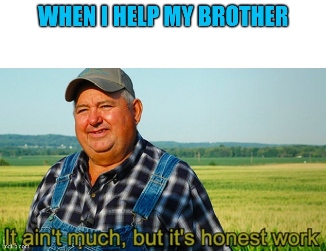 It ain't much, but it's honest work | WHEN I HELP MY BROTHER | image tagged in it ain't much but it's honest work | made w/ Imgflip meme maker