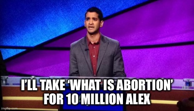 Zamir Jeopardy | I’LL TAKE ‘WHAT IS ABORTION’
FOR 10 MILLION ALEX | image tagged in zamir jeopardy | made w/ Imgflip meme maker