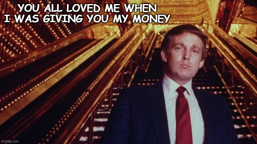 YOU ALL LOVED ME WHEN I WAS GIVING YOU MY MONEY | image tagged in donald trump,1980's,democrats,hypocrisy,hypocrites,trump 2020 | made w/ Imgflip meme maker