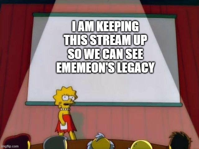 Lisa Simpson's Presentation | I AM KEEPING THIS STREAM UP SO WE CAN SEE EMEMEON'S LEGACY | image tagged in lisa simpson's presentation | made w/ Imgflip meme maker