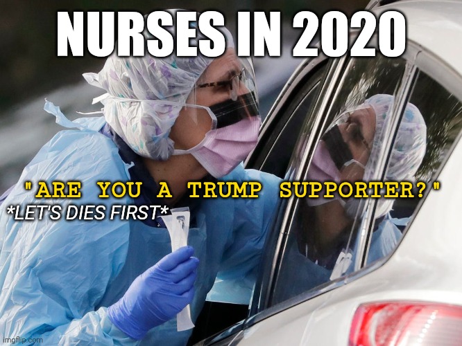 Nurses Not Giving Trump Supporters Care Publicly Saying They Will Pick And Choose Who Dies First | NURSES IN 2020; "ARE YOU A TRUMP SUPPORTER?"; *LET'S DIES FIRST* | image tagged in coronavirus,nurses,hospital,twitter,trump supporters | made w/ Imgflip meme maker