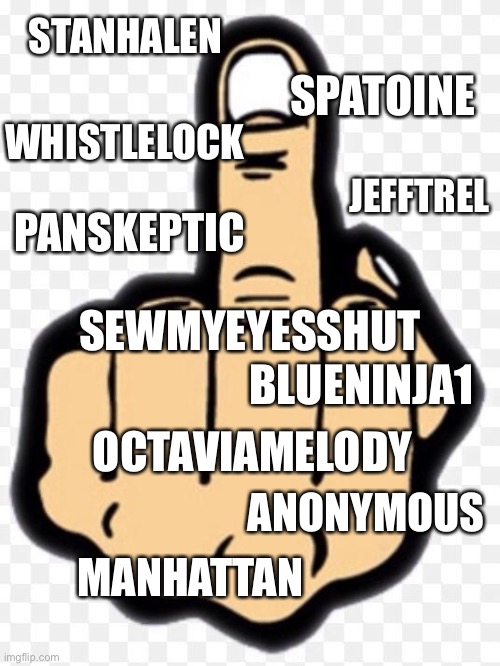 middle finger | STANHALEN SPATOINE OCTAVIAMELODY ANONYMOUS WHISTLELOCK MANHATTAN PANSKEPTIC JEFFTREL BLUENINJA1 SEWMYEYESSHUT | image tagged in middle finger | made w/ Imgflip meme maker