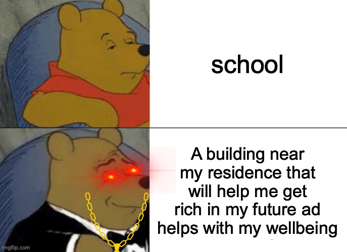 Tuxedo Winnie The Pooh | school; A building near my residence that will help me get rich in my future ad helps with my wellbeing | image tagged in memes,tuxedo winnie the pooh | made w/ Imgflip meme maker