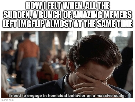 HOW I FELT WHEN, ALL THE SUDDEN, A BUNCH OF AMAZING MEMERS LEFT IMGFLIP ALMOST AT THE SAME TIME | made w/ Imgflip meme maker