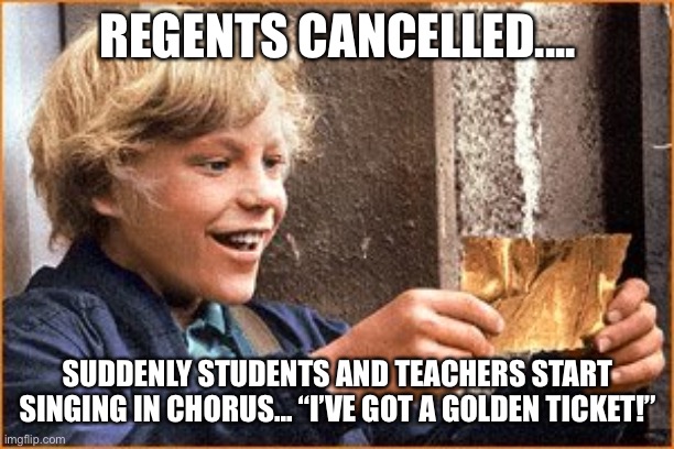 The Golden Ticket |  REGENTS CANCELLED.... SUDDENLY STUDENTS AND TEACHERS START SINGING IN CHORUS... “I’VE GOT A GOLDEN TICKET!” | image tagged in the golden ticket | made w/ Imgflip meme maker