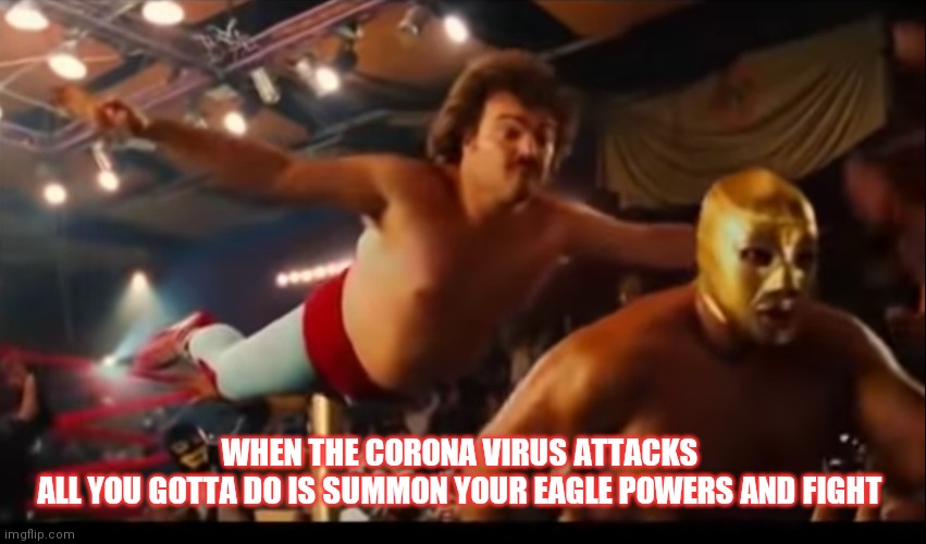 Nacho libre | WHEN THE CORONA VIRUS ATTACKS 
ALL YOU GOTTA DO IS SUMMON YOUR EAGLE POWERS AND FIGHT | image tagged in eagle,nacho libre,coronavirus,corona virus,pro wrestling | made w/ Imgflip meme maker