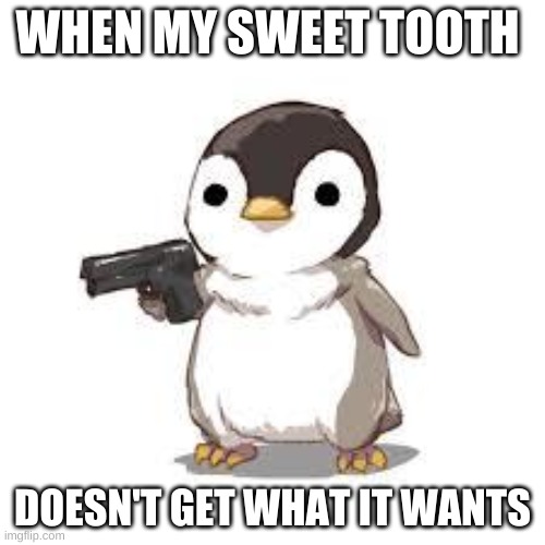 maybe now people should worry about seals more than penguins | WHEN MY SWEET TOOTH; DOESN'T GET WHAT IT WANTS | image tagged in maybe now people should worry about seals more than penguins | made w/ Imgflip meme maker