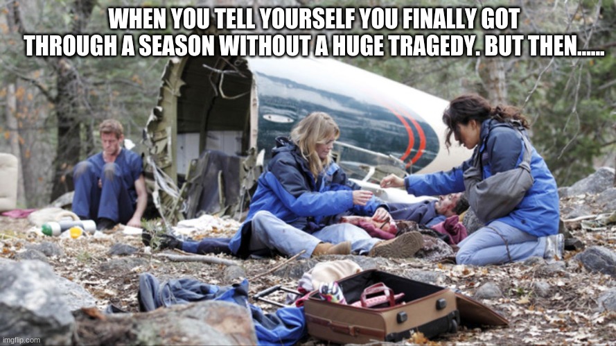 Grey's Anatomy | WHEN YOU TELL YOURSELF YOU FINALLY GOT THROUGH A SEASON WITHOUT A HUGE TRAGEDY. BUT THEN...... | image tagged in grey's anatomy | made w/ Imgflip meme maker