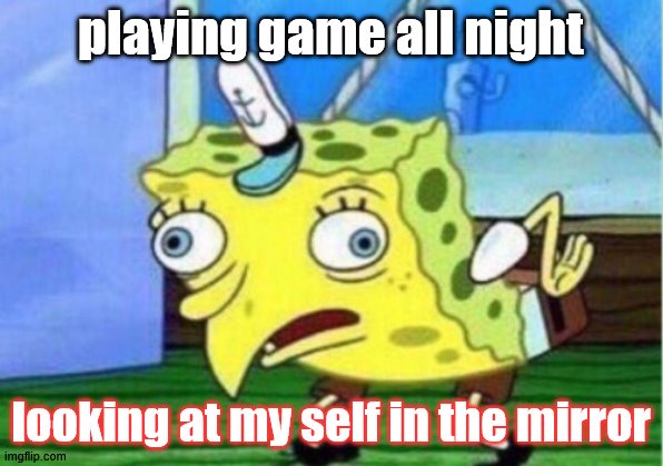 Mocking Spongebob | playing game all night; looking at my self in the mirror | image tagged in memes,mocking spongebob | made w/ Imgflip meme maker