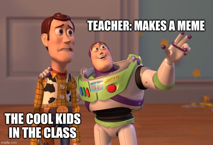 X, X Everywhere Meme | TEACHER: MAKES A MEME; THE COOL KIDS IN THE CLASS | image tagged in memes,x x everywhere | made w/ Imgflip meme maker