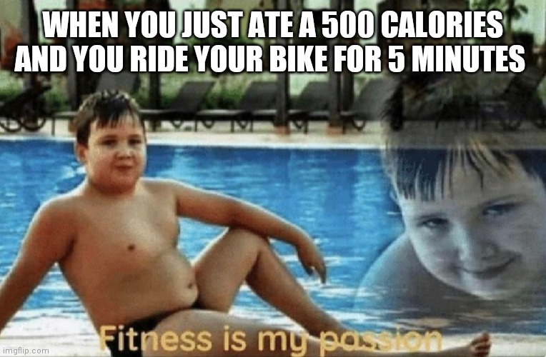 Fitness is my passion | WHEN YOU JUST ATE A 500 CALORIES AND YOU RIDE YOUR BIKE FOR 5 MINUTES | image tagged in fitness is my passion | made w/ Imgflip meme maker