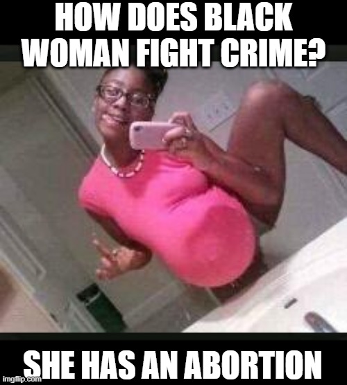 Stop Crime Now | HOW DOES BLACK WOMAN FIGHT CRIME? SHE HAS AN ABORTION | image tagged in ratchet pregnant girl | made w/ Imgflip meme maker