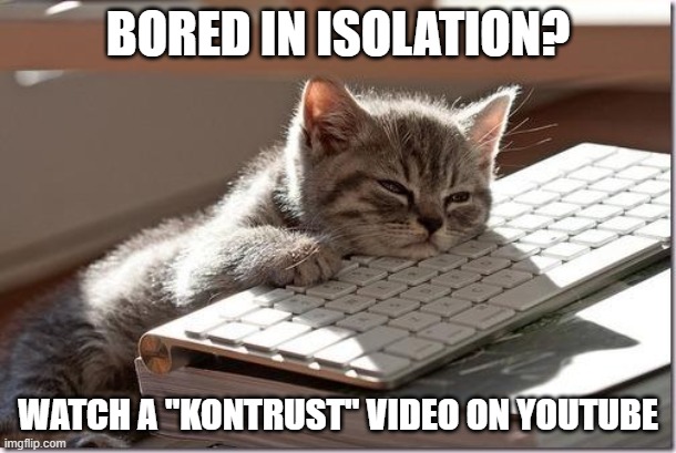 I was surprised! | BORED IN ISOLATION? WATCH A "KONTRUST" VIDEO ON YOUTUBE | image tagged in bored keyboard cat,bored,memes,fun,entertainment,coronavirus | made w/ Imgflip meme maker
