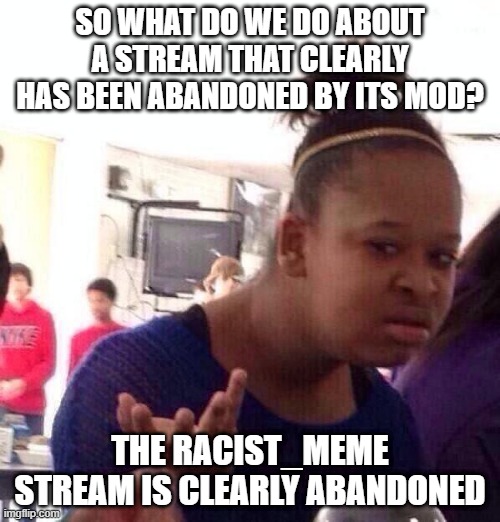 Abandon Stream!!! | SO WHAT DO WE DO ABOUT A STREAM THAT CLEARLY HAS BEEN ABANDONED BY ITS MOD? THE RACIST_MEME STREAM IS CLEARLY ABANDONED | image tagged in memes,black girl wat | made w/ Imgflip meme maker