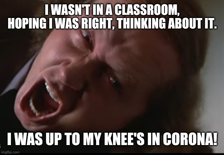 I WASN'T IN A CLASSROOM, HOPING I WAS RIGHT, THINKING ABOUT IT. I WAS UP TO MY KNEE'S IN CORONA! | image tagged in coronavirus meme | made w/ Imgflip meme maker