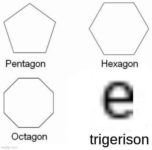 HEHEHE | trigerison | image tagged in memes,pentagon hexagon octagon | made w/ Imgflip meme maker