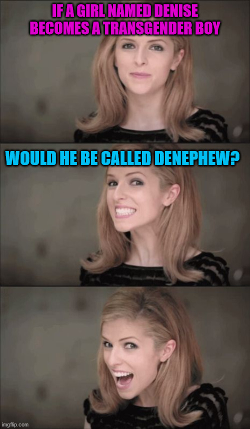 Bad Pun Anna Kendrick Meme | IF A GIRL NAMED DENISE BECOMES A TRANSGENDER BOY; WOULD HE BE CALLED DENEPHEW? | image tagged in memes,bad pun anna kendrick,puns,transgender,name | made w/ Imgflip meme maker
