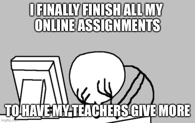 Computer Guy Facepalm | I FINALLY FINISH ALL MY 
ONLINE ASSIGNMENTS; TO HAVE MY TEACHERS GIVE MORE | image tagged in memes,computer guy facepalm | made w/ Imgflip meme maker