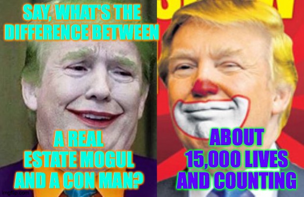 SAY, WHAT'S THE DIFFERENCE BETWEEN; A REAL ESTATE MOGUL AND A CON MAN? ABOUT 15,000 LIVES
AND COUNTING | image tagged in donald trump the clown,trump clown,memes | made w/ Imgflip meme maker