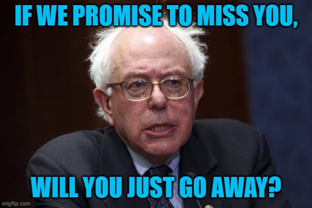 Bernie Sanders | IF WE PROMISE TO MISS YOU, WILL YOU JUST GO AWAY? | image tagged in bernie sanders | made w/ Imgflip meme maker