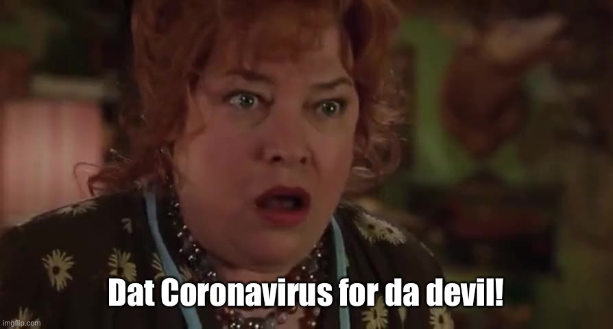 Is it now? | Dat Coronavirus for da devil! | image tagged in coronavirus,waterboy mom,kathy bates,memes,worldisdying | made w/ Imgflip meme maker