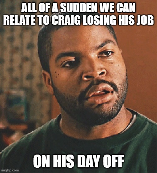ALL OF A SUDDEN WE CAN RELATE TO CRAIG LOSING HIS JOB; ON HIS DAY OFF | image tagged in coronavirus,coronavirus meme | made w/ Imgflip meme maker