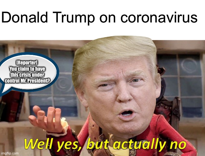 Well Yes, But Actually No Meme | Donald Trump on coronavirus; [Reporter] 
You claim to have this crisis under control Mr. President? | image tagged in memes,well yes but actually no,coronavirus,donald trump | made w/ Imgflip meme maker