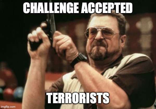Am I The Only One Around Here Meme | CHALLENGE ACCEPTED TERRORISTS | image tagged in memes,am i the only one around here | made w/ Imgflip meme maker